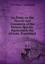 An Essay on the Slavery and Commerce of the Human Species: Particularly the African, Translated . - Thomas Clarkson