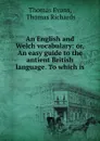 An English and Welch vocabulary: or, An easy guide to the antient British language. To which is . - Thomas Evans