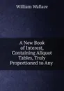 A New Book of Interest, Containing Aliquot Tables, Truly Proportioned to Any . - William Wallace