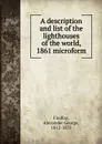 A description and list of the lighthouses of the world, 1861 microform - Alexander George Findlay