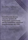 Constitucion de los estados unidos de Venezuela sancionada por la Asamblea nacional constituyente en 1901 - Venezuela. Constitution