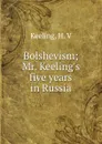 Bolshevism; Mr. Keeling.s five years in Russia - H.V. Keeling