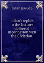 Julian.s replies to the lectures delivered in connexion with the Christian - Julian