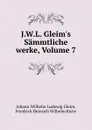 J.W.L. Gleim.s Sammtliche werke, Volume 7 - Johann Wilhelm Ludewig Gleim