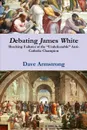 Debating James White. Shocking Failures of the Undefeatable Anti-Catholic Champion - Dave Armstrong
