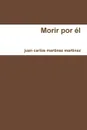 Morir por el - juan carlos martinez martinez