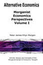 Alternative Economics - Morganist Economics Perspectives Volume I - Peter James Rhys Morgan