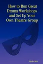 How to Run Great Drama Workshops and Set Up Your Own Theatre Group - Marilyn Reid