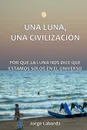 Una Luna, Una Civilizacion. Por que la Luna nos dice que estamos solos en el universo - Jorge Laborda