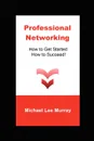Professional Networking. How to Get Started, How to Succeed. - Michael Lee Murray