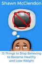 13 Things to Stop Believing to Become Healthy and Lose Weight - Shawn McClendon