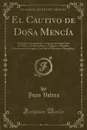 El Cautivo de Dona Mencia. Historieta Expresamente Arreglada para Que Sirva de Texto en Universidades y Colegios, y Anotada Extensamente en Ingles, Con Datos Historicos y Biograficos (Classic Reprint) - Juan Valera