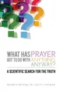 What Has Prayer Got To Do With Anything, Anyway.. A Scientific Search For  The Truth - Richard B Fratianne MD, Scott A Fratianne CRE