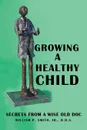 Growing a Healthy Child. Secrets from a Wise Old Doc - D.D.S. William P. Smith Jr.