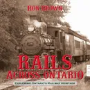 Rails Across Ontario. Exploring Ontario.s Railway Heritage - Ron Brown