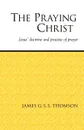 The Praying Christ. A Study of Jesus. Doctrine and Practice of Prayer - James G. S. S. Thomson