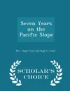 Seven Years on the Pacific Slope - Scholar.s Choice Edition - Mrs. Hugh Fraser and Hugh C. Fraser