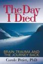 The Day I Died. Brain Trauma and the Journey Back - PhD Carole Petiet