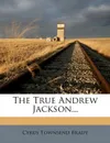 The True Andrew Jackson... - Cyrus Townsend Brady