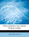 Specimens of Ainu Folk-Lore - John Batchelor