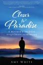 Closer to Paradise. A Mother.s Journey through Crisis and Healing - Amy White