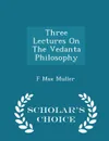 Three Lectures On The Vedanta Philosophy - Scholar.s Choice Edition - F Max Muller