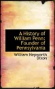 A History of William Penn, Founder of Pennsylvania - William Hepworth Dixon
