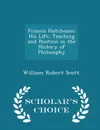 Francis Hutcheson. His Life, Teaching and Position in the History of Philosophy - Scholar.s Choice Edition - William Robert Scott