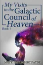 My Visits to the Galactic Council of Heaven. Book 1 - Matthew Robert Payne