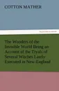 The Wonders of the Invisible World Being an Account of the Tryals of Several Witches Lately Executed in New-England, to Which Is Added a Farther Accou - Cotton Mather