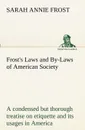 Frost.s Laws and By-Laws of American Society A condensed but thorough treatise on etiquette and its usages in America, containing plain and reliable directions for deportment in every situation in life. - Sarah Annie Frost