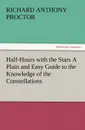 Half-Hours with the Stars a Plain and Easy Guide to the Knowledge of the Constellations - Richard A. Proctor