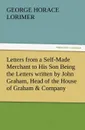Letters from a Self-Made Merchant to His Son Being the Letters Written by John Graham, Head of the House of Graham . Company, Pork-Packers in Chicago, - George Horace Lorimer