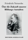 Uber die Zukunft unserer Bildungs-Anstalten - Friedrich Nietzsche