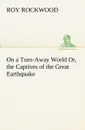 On a Torn-Away World Or, the Captives of the Great Earthquake - Roy Rockwood