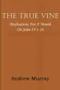 The True Vine; Meditations for a Month on John 15. 1-16 - Andrew Murray