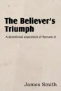 The Believer.s Triumph. a Devotional Exposition of Romans 8 - James Smith