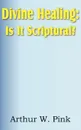 Divine Healing. Is It Scriptural. - Arthur W. Pink