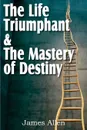The Life Triumphant . The Mastery of Destiny - James Allen