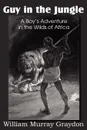 Guy in the Jungle, a Boy.s Adventure in the Wilds of Africa - William Murray Graydon