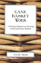 Cane Basket Work. A Practical Manual on Weaving Useful and Fancy Baskets - Annie Firth