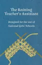 The Knitting Teacher.s Assistant - Designed for the Use of National Girls. Schools - Anon.