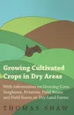 Growing Cultivated Crops in Dry Areas - With Information on Growing Corn, Sorghums, Potatoes, Field Beans and Field Roots on Dry Land Farms - Thomas Shaw