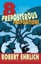 Eight Preposterous Propositions. From the Genetics of Homosexuality to the Benefits of Global Warming - Robert Ehrlich