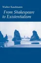 From Shakespeare to Existentialism. Essays on Shakespeare and Goethe; Hegel and Kierkegaard; Nietzsche, Rilke and Freud; Jaspers, Heidegger, and Toynbee - Walter A. Kaufmann