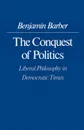 The Conquest of Politics. Liberal Philosophy in Democratic Times - Benjamin R. Barber