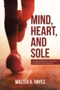 Mind, Heart, and Sole. Life and Spiritual Lessons Learned and Affirmed While Running - Walter A. Hayes