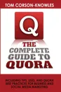 The Complete Guide to Quora. Including Tips, Uses, and Quora Best Practices for Business and Social Media Marketing - Tom Corson-Knowles