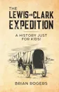 The Lewis and Clark Expedition. A History Just For Kids. - Brian Rogers