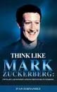Think Like Mark Zuckerberg. Top 30 Life and Business Lessons from Mark Zuckerberg - Ivan Fernandez